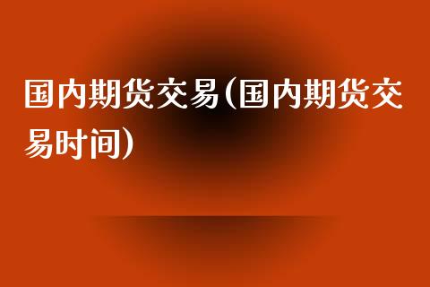 国内期货交易(国内期货交易时间)_https://www.zghnxxa.com_期货直播室_第1张