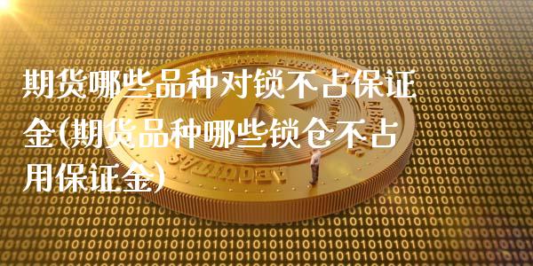 期货哪些品种对锁不占保证金(期货品种哪些锁仓不占用保证金)_https://www.zghnxxa.com_黄金期货_第1张