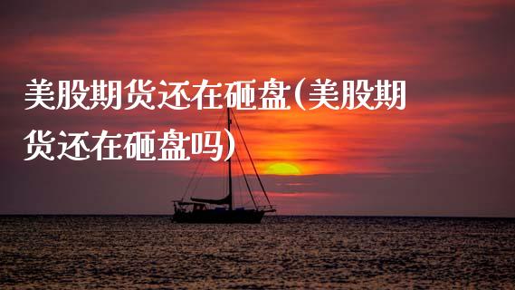 美股期货还在砸盘(美股期货还在砸盘吗)_内盘期货_第1张_期货直播室 美股期货还在砸盘(美股期货还在砸盘吗)_https://www.zghnxxa.com_内盘期货_第1张