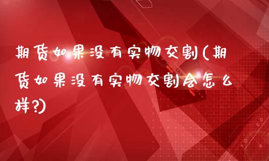 期货如果没有实物交割(期货如果没有实物交割会怎么样?)_https://www.zghnxxa.com_期货直播室_第1张