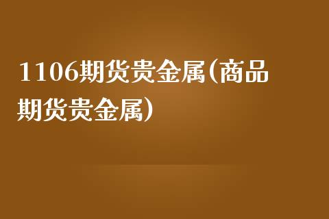 1106期货贵金属(商品期货贵金属)_https://www.zghnxxa.com_黄金期货_第1张
