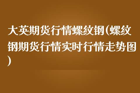 大英期货行情螺纹钢(螺纹钢期货行情实时行情走势图)_期货直播室_第1张_期货直播室 大英期货行情螺纹钢(螺纹钢期货行情实时行情走势图)_https://www.zghnxxa.com_期货直播室_第1张