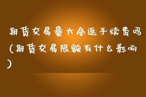 期货交易量大会返手续费吗(期货交易限额有什么影响)_https://www.zghnxxa.com_期货直播室_第1张