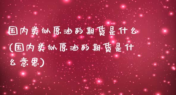 国内类似原油的期货是什么(国内类似原油的期货是什么意思)_https://www.zghnxxa.com_内盘期货_第1张