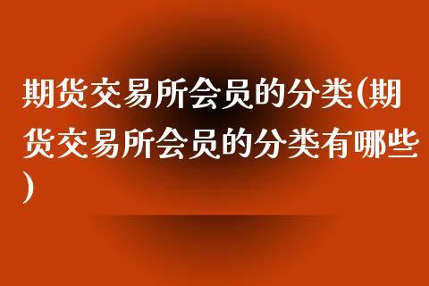 期货交易所会员的分类(期货交易所会员的分类有哪些)_https://www.zghnxxa.com_期货直播室_第1张