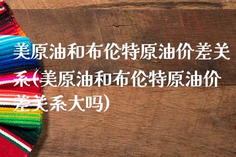 美原油和布伦特原油价差关系(美原油和布伦特原油价差关系大吗)_黄金期货_第1张_期货直播室 美原油和布伦特原油价差关系(美原油和布伦特原油价差关系大吗)_https://www.zghnxxa.com_黄金期货_第1张