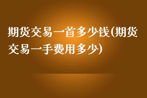 期货交易一首多少钱(期货交易一手费用多少)_https://www.zghnxxa.com_国际期货_第1张