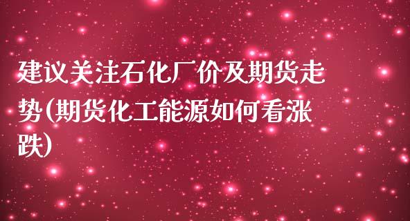 建议关注石化厂价及期货走势(期货化工能源如何看涨跌)_https://www.zghnxxa.com_内盘期货_第1张
