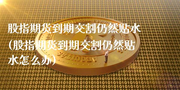 股指期货到期交割仍然贴水(股指期货到期交割仍然贴水怎么办)_https://www.zghnxxa.com_国际期货_第1张