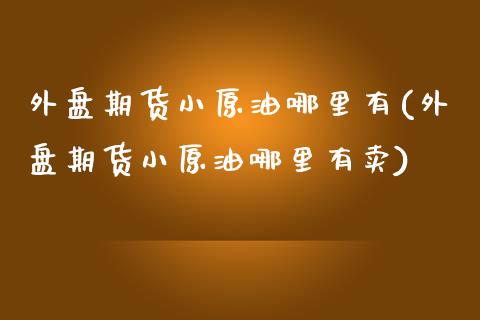 外盘期货小原油哪里有(外盘期货小原油哪里有卖)_https://www.zghnxxa.com_期货直播室_第1张