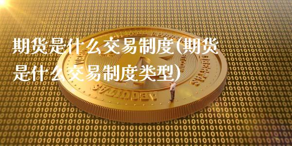 期货是什么交易制度(期货是什么交易制度类型)_https://www.zghnxxa.com_期货直播室_第1张