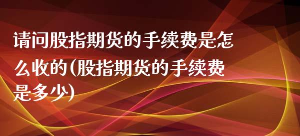 请问股指期货的手续费是怎么收的(股指期货的手续费是多少)_https://www.zghnxxa.com_国际期货_第1张