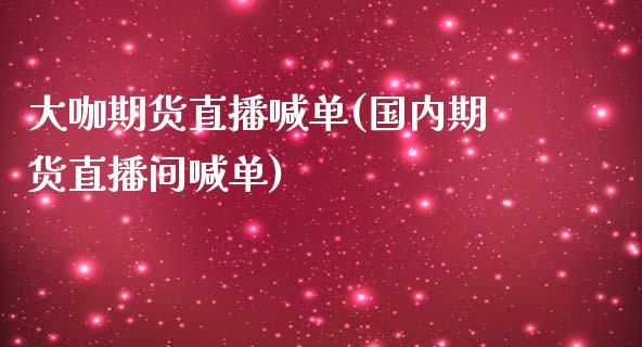 大咖期货直播喊单(国内期货直播间喊单)_https://www.zghnxxa.com_国际期货_第1张