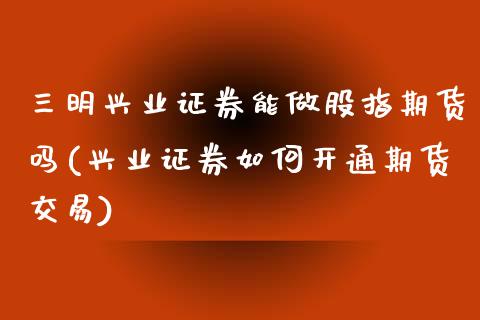 三明兴业证券能做股指期货吗(兴业证券如何开通期货交易)_https://www.zghnxxa.com_黄金期货_第1张