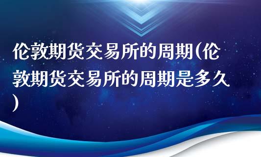 伦敦期货交易所的周期(伦敦期货交易所的周期是多久)_https://www.zghnxxa.com_期货直播室_第1张