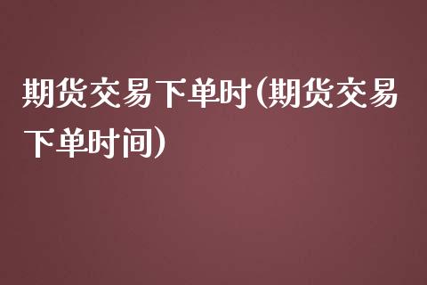 期货交易下单时(期货交易下单时间)_https://www.zghnxxa.com_内盘期货_第1张