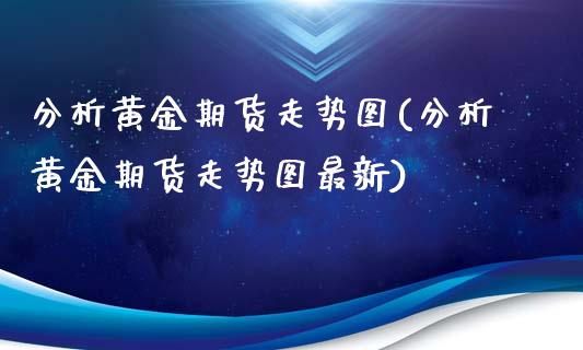 分析黄金期货走势图(分析黄金期货走势图最新)_https://www.zghnxxa.com_黄金期货_第1张