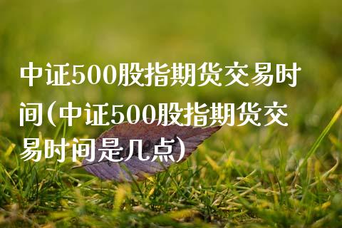 中证500股指期货交易时间(中证500股指期货交易时间是几点)_https://www.zghnxxa.com_内盘期货_第1张