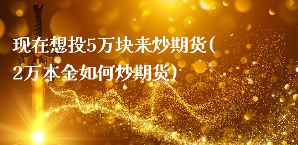 现在想投5万块来炒期货(2万本金如何炒期货)_期货直播室_第1张_期货直播室 现在想投5万块来炒期货(2万本金如何炒期货)_https://www.zghnxxa.com_期货直播室_第1张