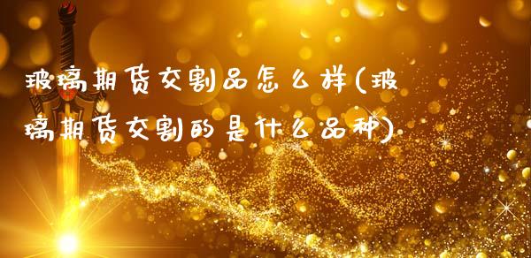 玻璃期货交割品怎么样(玻璃期货交割的是什么品种)_https://www.zghnxxa.com_国际期货_第1张