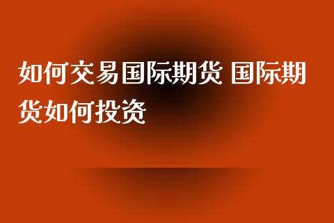 如何交易国际期货 国际期货如何投资_https://www.zghnxxa.com_黄金期货_第1张