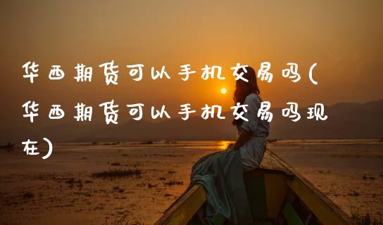 华西期货可以手机交易吗(华西期货可以手机交易吗现在)_国际期货_第1张_期货直播室 华西期货可以手机交易吗(华西期货可以手机交易吗现在)_https://www.zghnxxa.com_国际期货_第1张