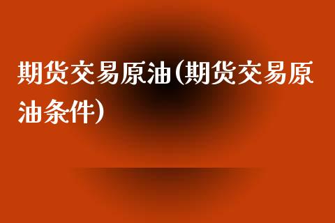 期货交易原油(期货交易原油条件)_https://www.zghnxxa.com_黄金期货_第1张