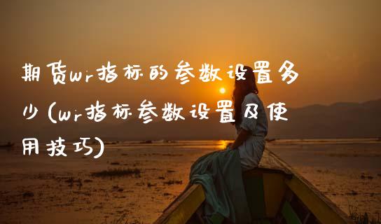 期货wr指标的参数设置多少(wr指标参数设置及使用技巧)_期货直播室_第1张_期货直播室 期货wr指标的参数设置多少(wr指标参数设置及使用技巧)_https://www.zghnxxa.com_期货直播室_第1张