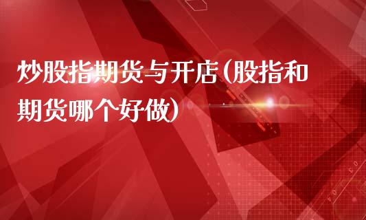 炒股指期货与开店(股指和期货哪个好做)_https://www.zghnxxa.com_黄金期货_第1张