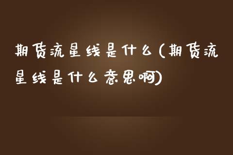 期货流星线是什么(期货流星线是什么意思啊)_https://www.zghnxxa.com_国际期货_第1张