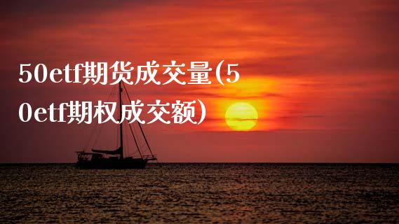50etf期货成交量(50etf期权成交额)_https://www.zghnxxa.com_期货直播室_第1张