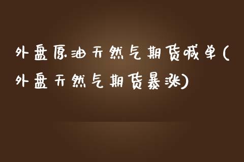 外盘原油天然气期货喊单(外盘天然气期货暴涨)_期货直播室_第1张_期货直播室 外盘原油天然气期货喊单(外盘天然气期货暴涨)_https://www.zghnxxa.com_期货直播室_第1张