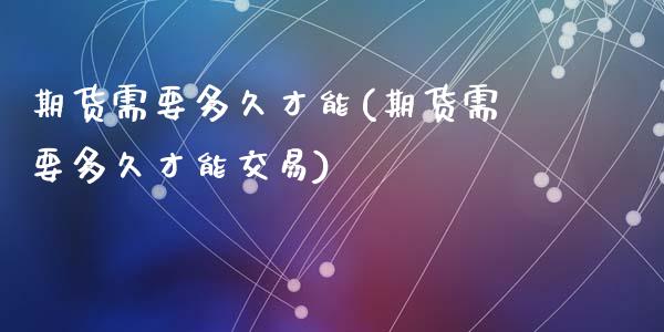 期货需要多久才能(期货需要多久才能交易)_https://www.zghnxxa.com_黄金期货_第1张