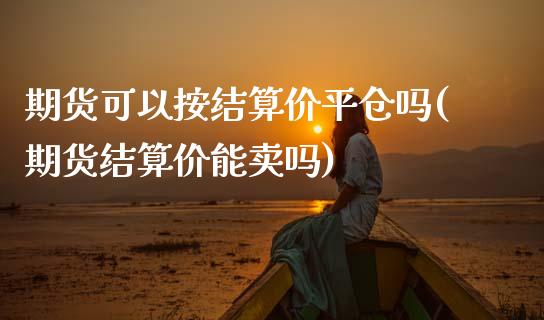 期货可以按结算价平仓吗(期货结算价能卖吗)_内盘期货_第1张_期货直播室 期货可以按结算价平仓吗(期货结算价能卖吗)_https://www.zghnxxa.com_内盘期货_第1张