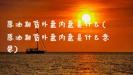原油期货外盘内盘是什么(原油期货外盘内盘是什么意思)_https://www.zghnxxa.com_国际期货_第1张