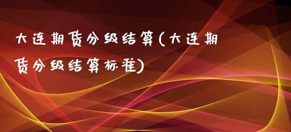 大连期货分级结算(大连期货分级结算标准)_期货直播室_第1张_期货直播室 大连期货分级结算(大连期货分级结算标准)_https://www.zghnxxa.com_期货直播室_第1张