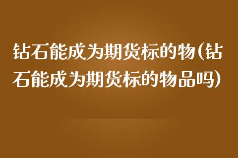 钻石能成为期货标的物(钻石能成为期货标的物品吗)_https://www.zghnxxa.com_期货直播室_第1张
