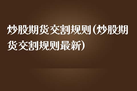 炒股期货交割规则(炒股期货交割规则最新)_https://www.zghnxxa.com_内盘期货_第1张