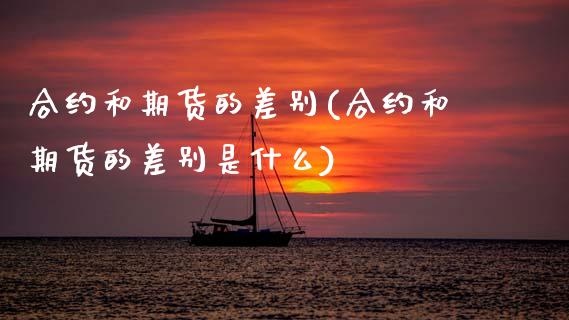 合约和期货的差别(合约和期货的差别是什么)_https://www.zghnxxa.com_期货直播室_第1张