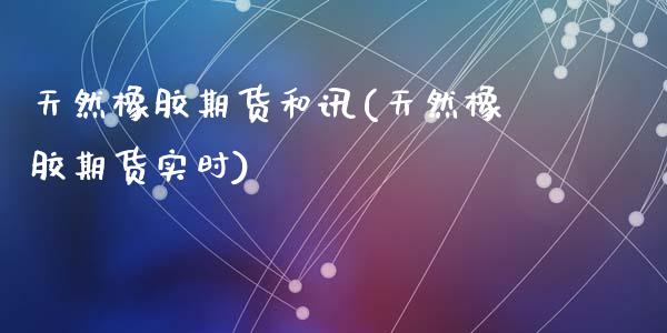 天然橡胶期货和讯(天然橡胶期货实时)_内盘期货_第1张_期货直播室 天然橡胶期货和讯(天然橡胶期货实时)_https://www.zghnxxa.com_内盘期货_第1张