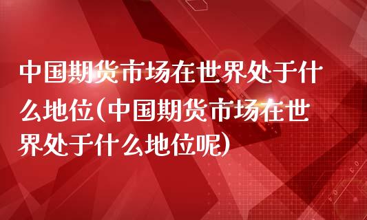 中国期货市场在世界处于什么地位(中国期货市场在世界处于什么地位呢)_https://www.zghnxxa.com_黄金期货_第1张