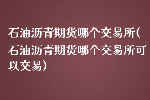 石油沥青期货哪个交易所(石油沥青期货哪个交易所可以交易)_内盘期货_第1张_期货直播室 石油沥青期货哪个交易所(石油沥青期货哪个交易所可以交易)_https://www.zghnxxa.com_内盘期货_第1张