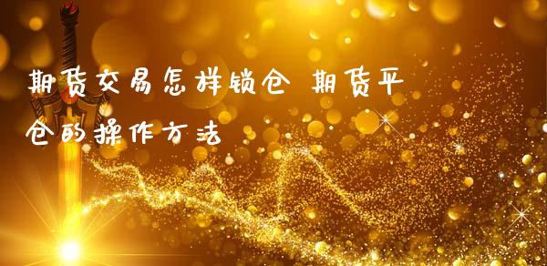 期货交易怎样锁仓 期货平仓的操作方法_https://www.zghnxxa.com_黄金期货_第1张