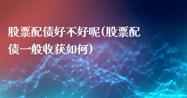 股票配债好不好呢(股票配债一般收获如何)_内盘期货_第1张_期货直播室 股票配债好不好呢(股票配债一般收获如何)_https://www.zghnxxa.com_内盘期货_第1张