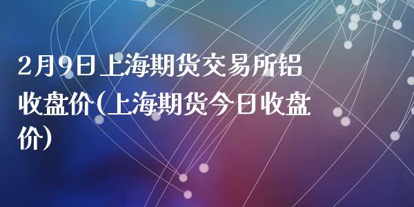 2月9日上海期货交易所铝收盘价(上海期货今日收盘价)_https://www.zghnxxa.com_期货直播室_第1张