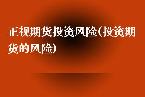 正视期货投资风险(投资期货的风险)_https://www.zghnxxa.com_国际期货_第1张