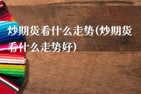 炒期货看什么走势(炒期货看什么走势好)_https://www.zghnxxa.com_内盘期货_第1张