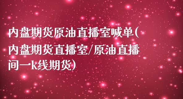 内盘期货原油直播室喊单(内盘期货直播室/原油直播间一k线期货)_https://www.zghnxxa.com_国际期货_第1张