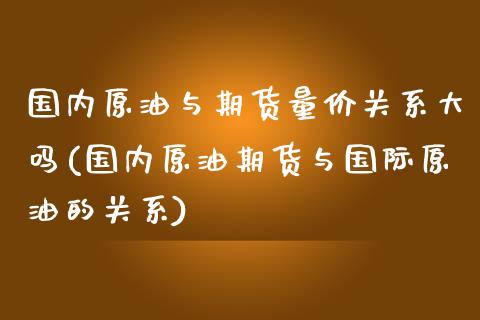 国内原油与期货量价关系大吗(国内原油期货与国际原油的关系)_内盘期货_第1张_期货直播室 国内原油与期货量价关系大吗(国内原油期货与国际原油的关系)_https://www.zghnxxa.com_内盘期货_第1张