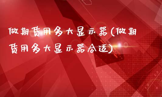 做期货用多大显示器(做期货用多大显示器合适)_期货直播室_第1张_期货直播室 做期货用多大显示器(做期货用多大显示器合适)_https://www.zghnxxa.com_期货直播室_第1张